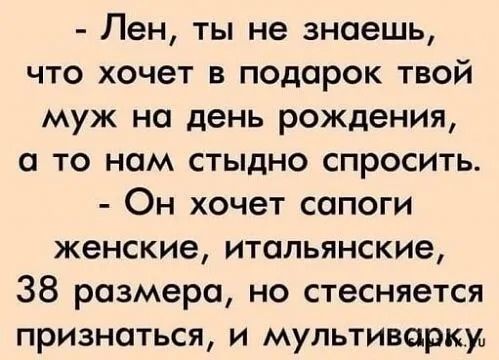 Лен ты не знаешь что хочет в подарок твой муж на день рождения а то нам стыдно спросить Он хочет сапоги женские итальянские 38 размера но стесняется признаться и мультиварки