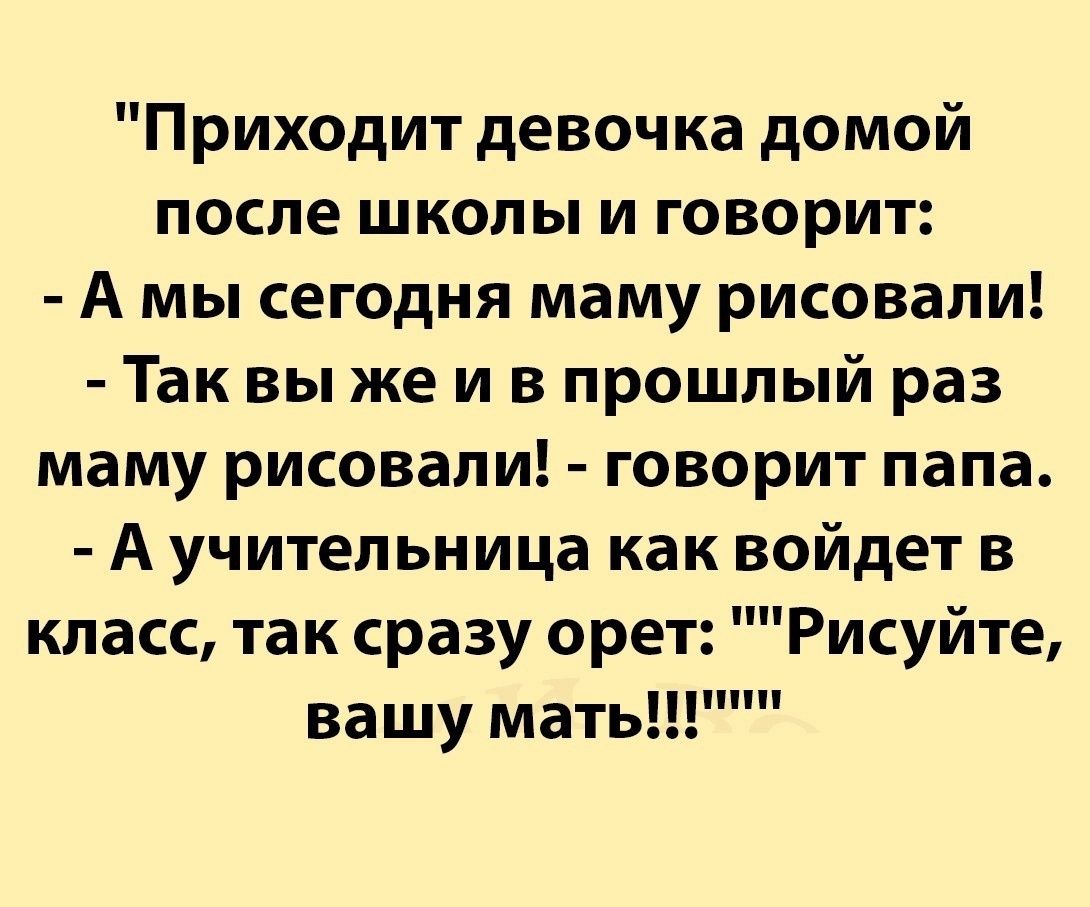 Приходит девочка домой после школы и говорит А мы сегодня маму рисовали Так вы же и в прошлый раз маму рисовали говорит папа А учительница как войдет в класс так сразу оре Рисуйте вашу мать