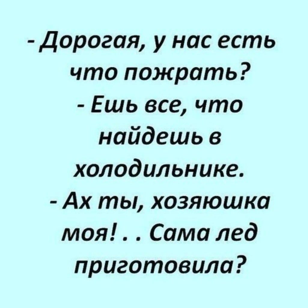 Дорогая у нас есть что пожрать Ешь все что найдешь в холодильнике Ах ты хозяюшка моя Сама лед приготовила