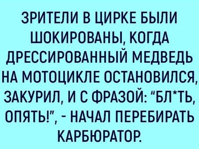 зрители в ЦИРКЕ выпи шокировдньь КОГДА ДРЕССИРОВАННЫЙ МЕДВЕДЬ НА мотоцикле остдновился 3АКУРИЛ и с ФРАЗОЙ влть опяты ндчдп пврввирдть КАРБЮРАТОР