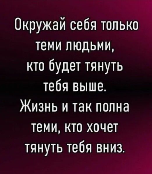 Окружай себя только теми людьми кто будет тянуть тебя выше Жизнь и так полна теми кто хочет тянуть тебя вниз