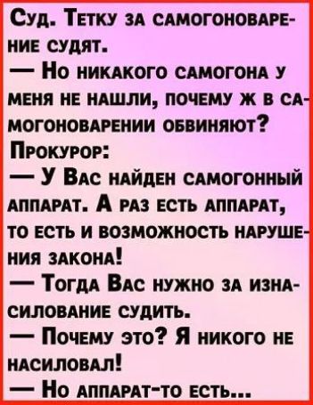 Суд Тетку и сдмогонопре ние судят Но никдкого сдмогонд у меня не ндшли почему ж в сд могоиопрении ониняют Прокурор У ВАс ндйден сдмогонимй АППАРАТ А на есть АППАРАТ то есть и возможность ндруше ния здконд Тогдд ВАС нужно вл изиА силовдние судить Почему это Я никого не нАснловдл Но АППАРАТ ТО есть