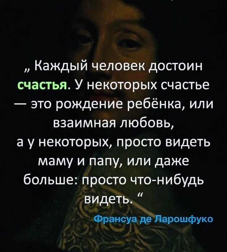 Каждый человек достоин счастья У некоторых счастье это рождение ребёнка или взаимная любовь а у некоторых просто видеть маму и папу или даже больше просто чтонибудь видеть Франсуа ЁМрошФуко