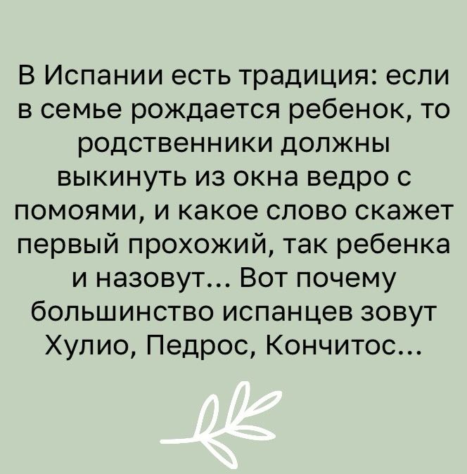 В Испании есть традиция если в семье рождается ребенок то родственники должны выкинуть из окна ведро с помоями и какое спово скажет первый прохожий так ребенка и назовут Вот почему большинство испанцев зовут Хулио Педрос Кончитос