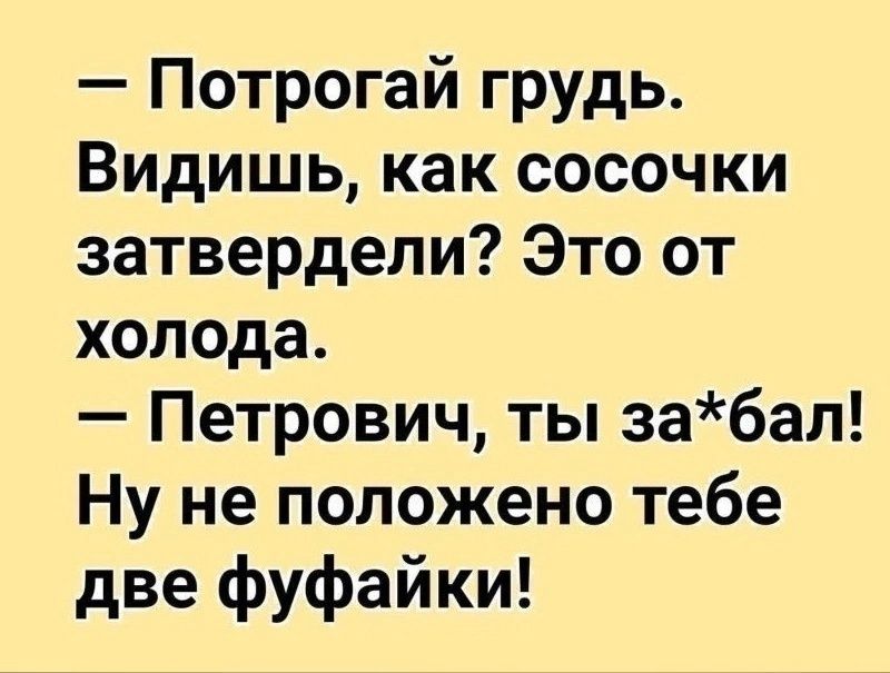 Потрогай грудь Видишь как сосочки затвердепи Это от холода Петрович ты забап Ну не положено тебе две фуфайки