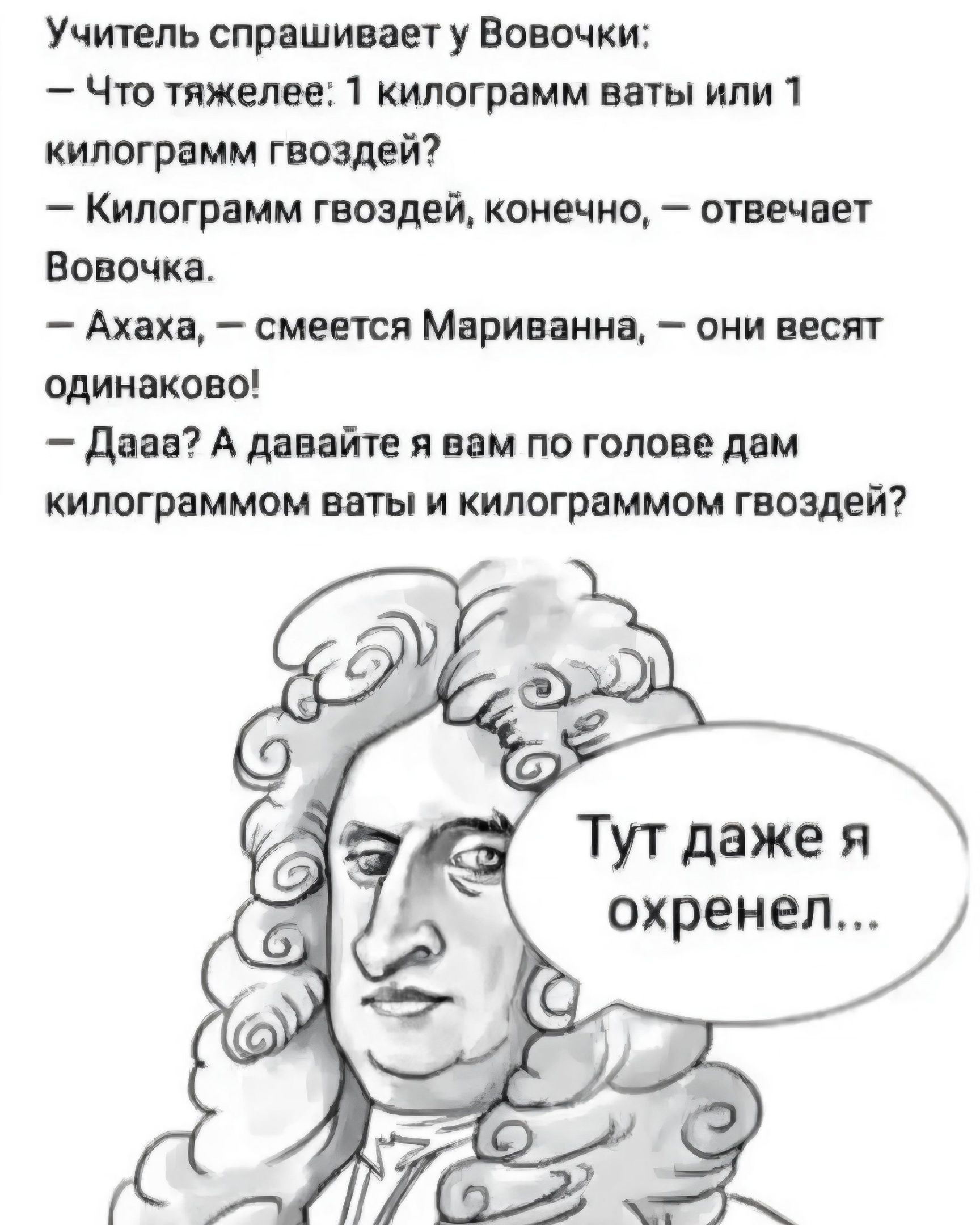 Учитель спрашивает у Вовочки Чтв тяжелее 1 килограмм на или 1 килограмм гвоздей Килограмм гвоздей конечно отвечвеч Вовочка Ахаха смевіся Мариванна оии весят одинаково дааа А давайте я вам по голове дам кипагрвммпм ваты и кипагрнммом гвоздей