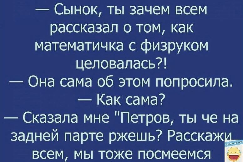 Сынок ты зачем всем рассказал о том как математичка с физруком целовалась Она сама об этом попросила Как сама Сказала мне Петров ты че на задней парте ржешь Расскаж всем мы тоже посмеемся