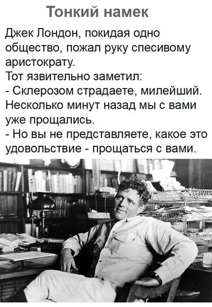 Тонкий намек Джек Лондон покидая одно общество пожал руку спесивому аристократу Тот язвительно заметил Склерозом страдаете милейший Несколько минут назад мы с вами уже прощались Но вы не представляете какое это удовольствие прощаться с вами