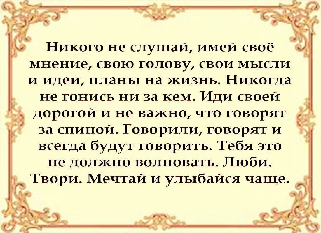 Никого не слушай имей своё мнение свою голову свои мысли и идеи планы на жизнь Никогда не гонись ни за кем Иди своей дорогой и не важно что говорят за спиной Говорили говорят и всегда будут говорить Тебя это не должна волновать Люби Твори Мечтай и улыбайся чаще