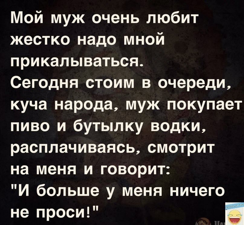 Мой муж очень любит жестко надо мной прикалываться Сегодня стоим в очереди куча народа муж покупает пиво и бутылку водки расплачиваясь смотрит на меня и говорит И больше у меня ничего не проси