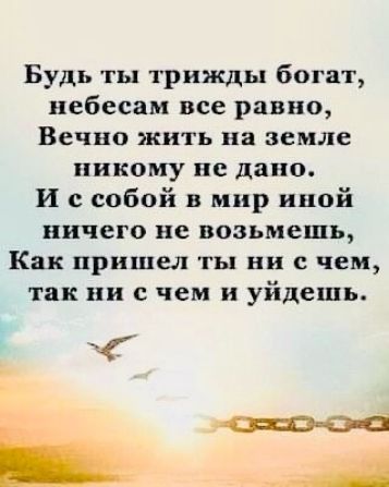 Будь ты трижды богат небесам все равно Вечно жить на земле никому не дано И с собой в мир иной ничего не возьмешь Как пришел ты ни с чем так ни с чем и уйдешь