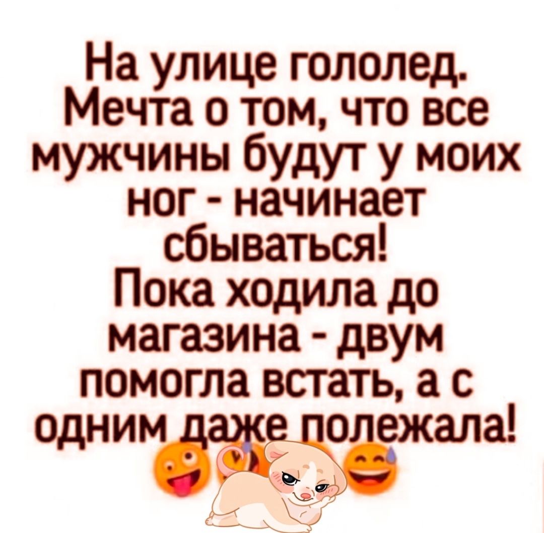 На улице гололед Мечта о том что все мужчины будут у моих ног начинает сбываться Пока ходила до магазина двум помогла встать а с одним о а