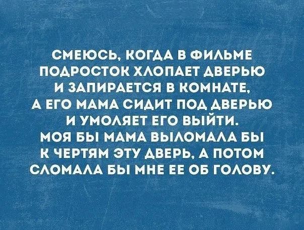 СМЕЮСЬ КОГАА В ФИАЬМЕ ПОДРОСТОК ХАОПАЕТ АВЕРЬЮ И ЗАПИРАЕТСЯ В КОМНАГЕ А ЕГО МАМА СИДИТ ПОА АВЕРЫО И УМОАЯЕТ ЕГО ВЫЙТИ МОЯ БЫ МАМА ВЫАОМААА БЫ К ЧЕРТЯМ ЭТУ АВЕРЬ А ПОТОМ САОМААА БЫ МНЕ ЕЕ ОБ ГОАОВУ