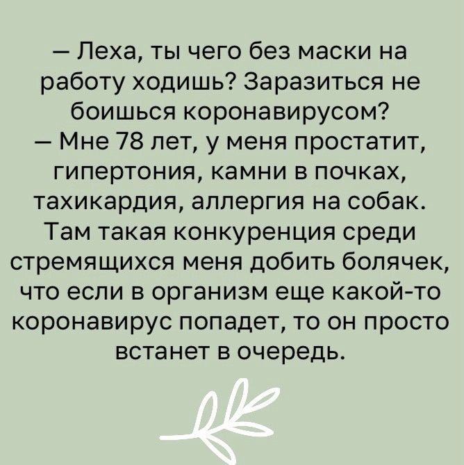 Леха ты чего без маски на работу ходишь Заразиться не боишься коронавирусом Мне 78 лет у меня простатит гипертония камни в почках тахикардия аллергия на собак Там такая конкуренция среди стремящихся меня добить болячек что если в организм еще какой то коронавирус попадет то он просто встанет в очередь