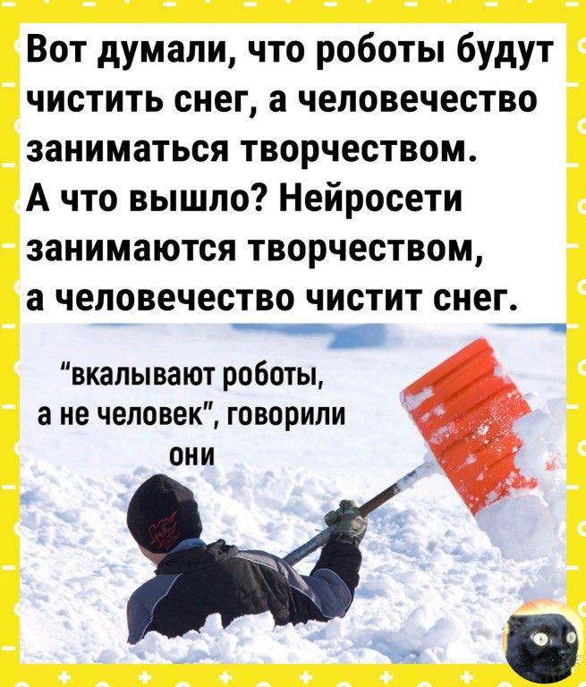 Вот думали что роботы будут чистить снег а человечество заниматься творчеством А что вышло Нейросети занимаются творчеством а человечество ЧИВТИТ снег ___ _ вкапывают роботы а не человек говорили оии