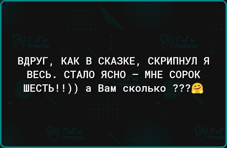 ВдРУГ КАК В СКАЗКЕ СКРИПНУЛ Я ВЕСЬ СТАЛО ЯСНО МНЕ СОРОК ШЕСТЬ а Вам сколько в