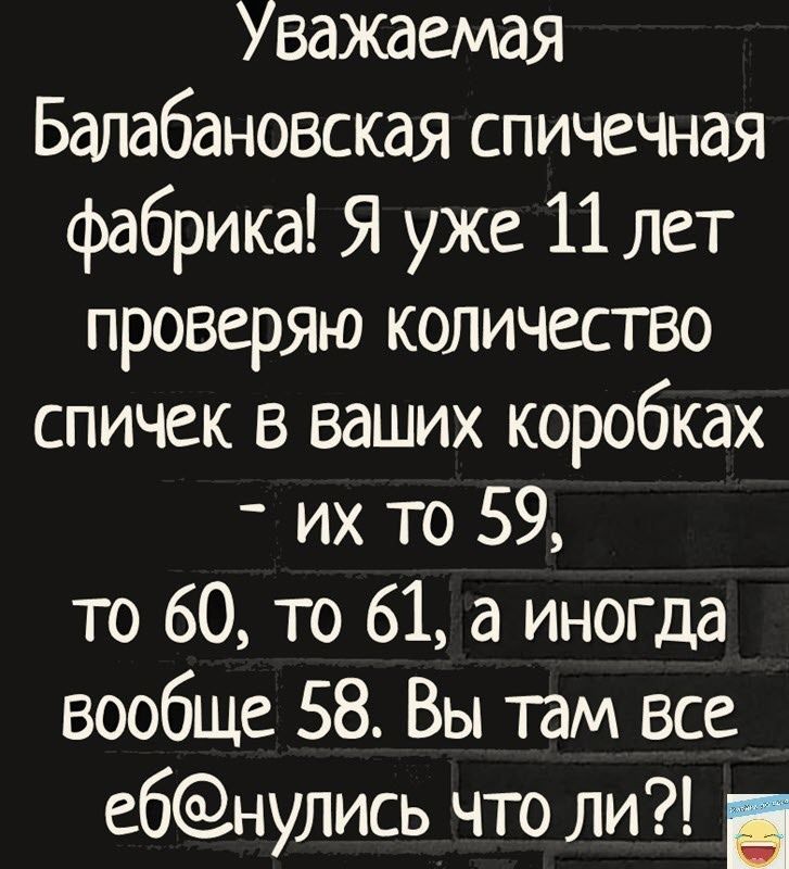 Уважаемая Балабановская спичечная фабрика Я уже 11 лет проверяю количество спичек в ваших коробках их то 59 то 60 то 61 а иногда вообще 58 Вы там все ебнулись что ли