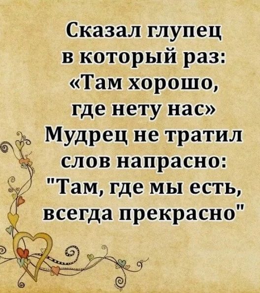 Сказал глупец в который раз Там хорошо где нету нас Мудрец не тратил слов напрасно Там где мы есть всегда прекрасно