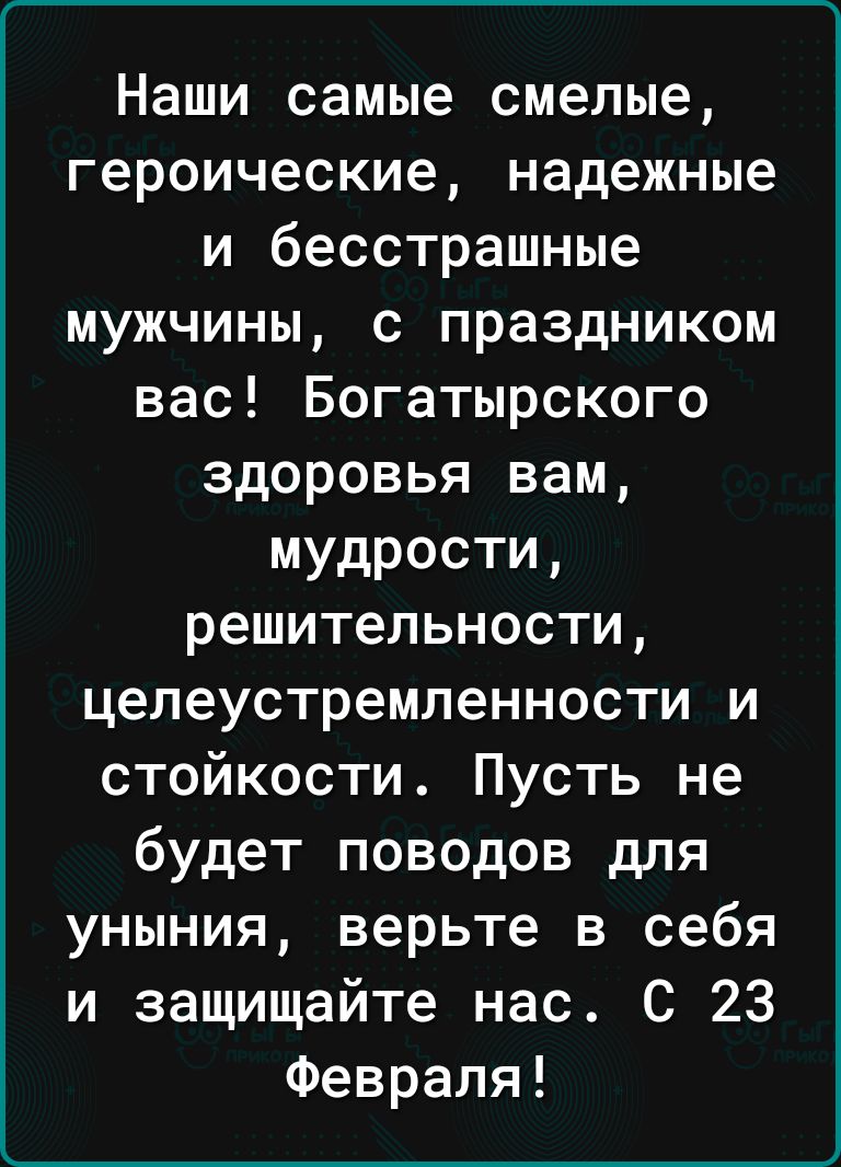 ____ Наши самые смелые героические надежные и бесстрашные мужчины с праздником вас Богатырского здоровья вам мудрости решительности целеустремленности и стойкости Пусть не будет поводов для уныния верьте в себя и защищайте нас С 23 Февраля к___