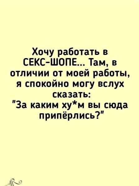 Хочу работать в СЕКС ШОПЕ Там в отличии от моей работы я спокойно могу вслух сказать За каким хум вы сюда припёрлись