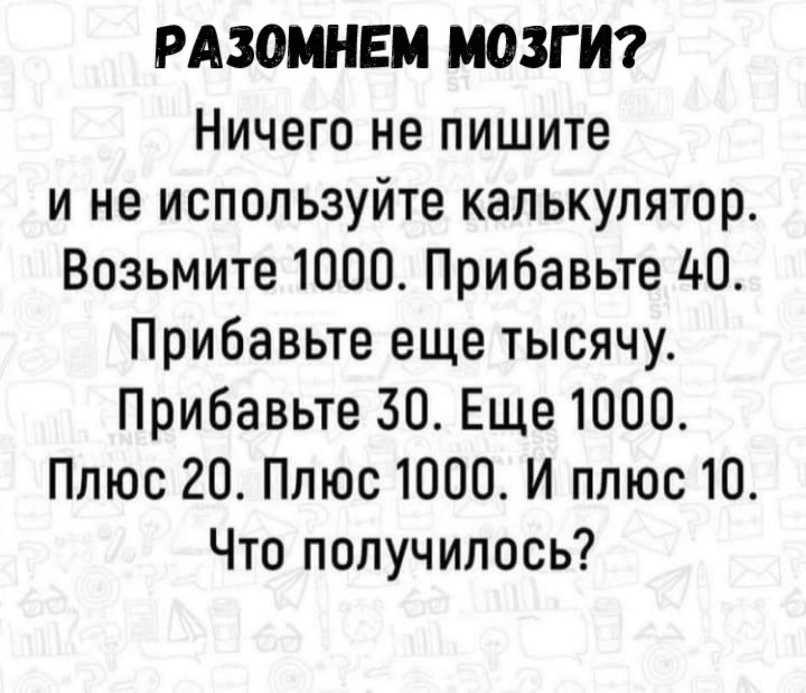 РАЗОМНЕМ МОЗГИ Ничего не пишите и не используйте калькулятор Возьмите 1000 Прибавьте 40 Прибавьте еще тысячу Прибавьте 30 Еще 1000 Плюс 20 Плюс 1000 И плюс 10 Что получилось