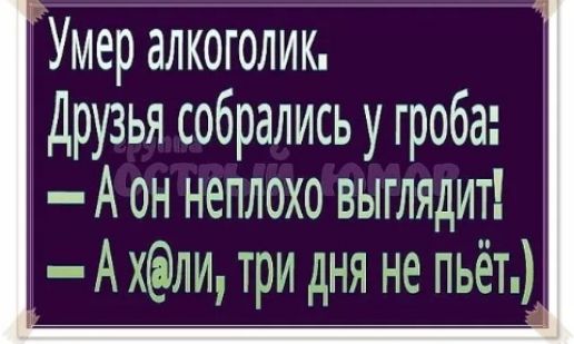 Умер алкоголик Друзья собрались у гроба А он неплохо выглядит Ахли три дня не пьёт