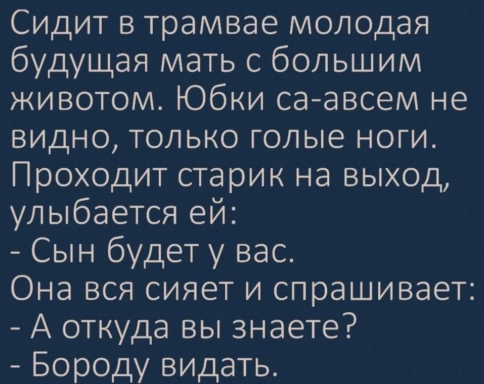 Сидит в трамвае молодая будущая мать с большим животом Юбки саавсем не видно только голые ноги Проходит старик на выход улыбается ей Сын будет у вас Она вся сияет и спрашивает А откуда вы знаете Бороду видать