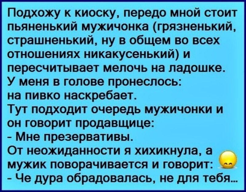 Подхожу к киоску передо мной стоит пьяненький мужичонка грязненький страшненький ну в общем во воех отношениях никакусенький и пересчитывает мелочь на ладошке У меня в голове пронеслось на пивко иаскребает Тут подходит очередь мухичонки и он говорит продавщица Мне презервативы От неожиданности я хихикнула мужик поворачивается и говорит Че дура обрадовалась не для тебя