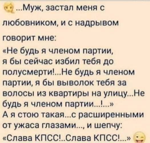 Муж застал меня с любовником и с надрывом ГОВОРИТ мне Не будь я членом партии я бы сейчас избил тебя до полусмертиНе будь я членом партии я бы выводок тебя за волосы из квартиры на улицуНе будь я членом партии А я стою такаяс расширенными от ужаса глазами и шепчу Слава КПСС_Слава КПСС