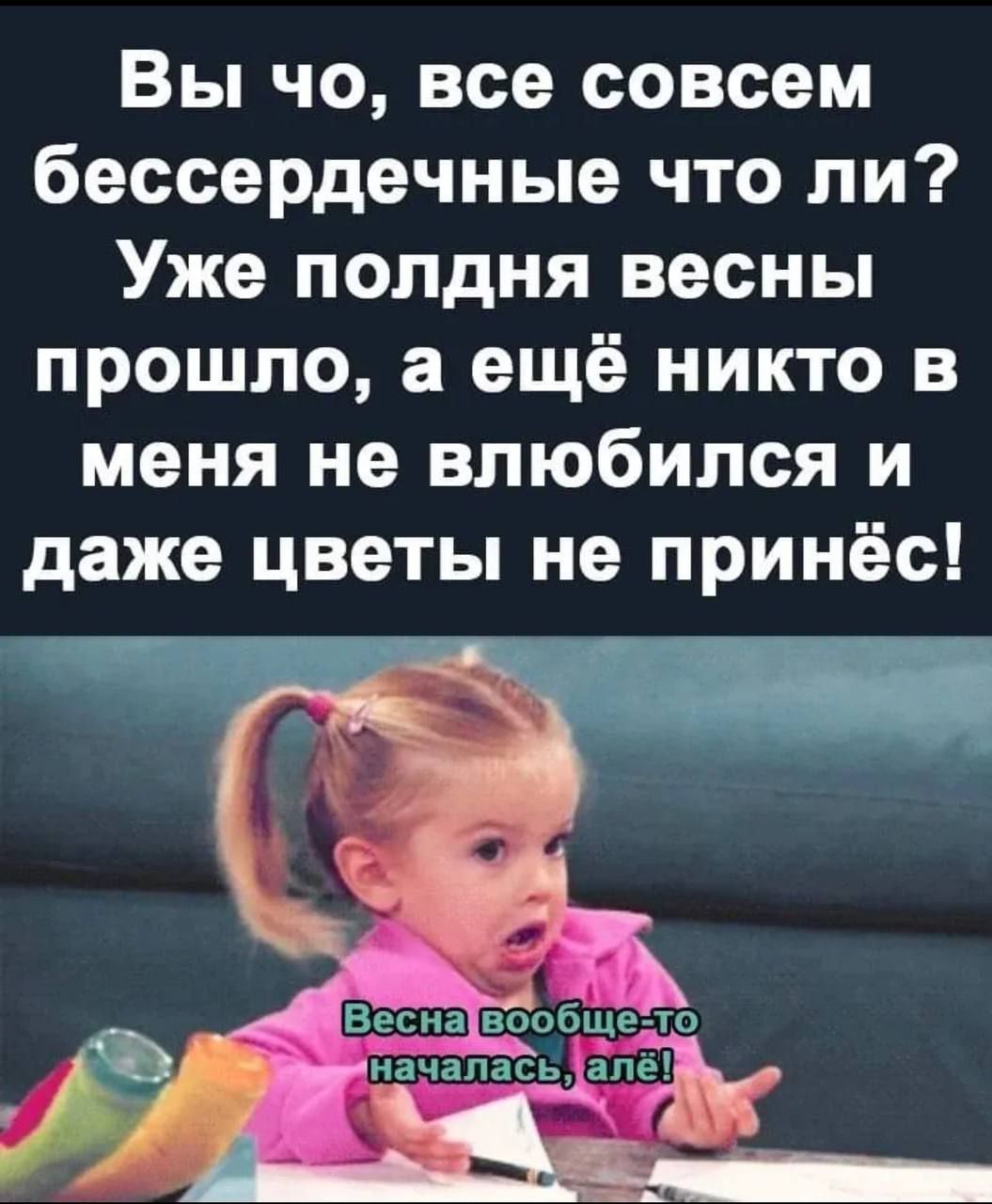 Вы чо все совсем бессердечные что ли Уже полдня весны прошло а ещё никто в меня не влюбился и даже цветы не принёс