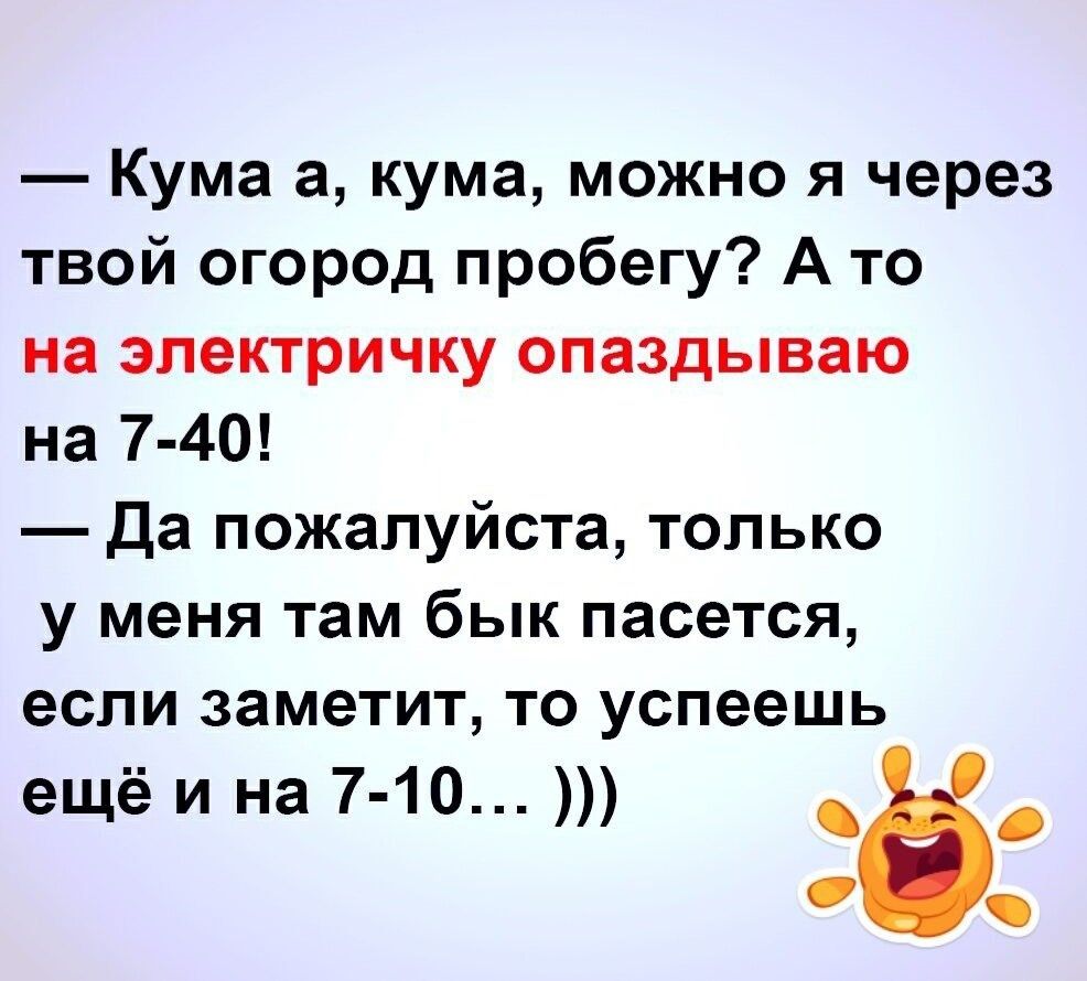 Кума а кума можно я через твой огород пробегу А то на электричку опаздываю на 7 40 Да пожалуйста только у меня там бык пасется если заметит то успеешь ещё и на 7 10 ч