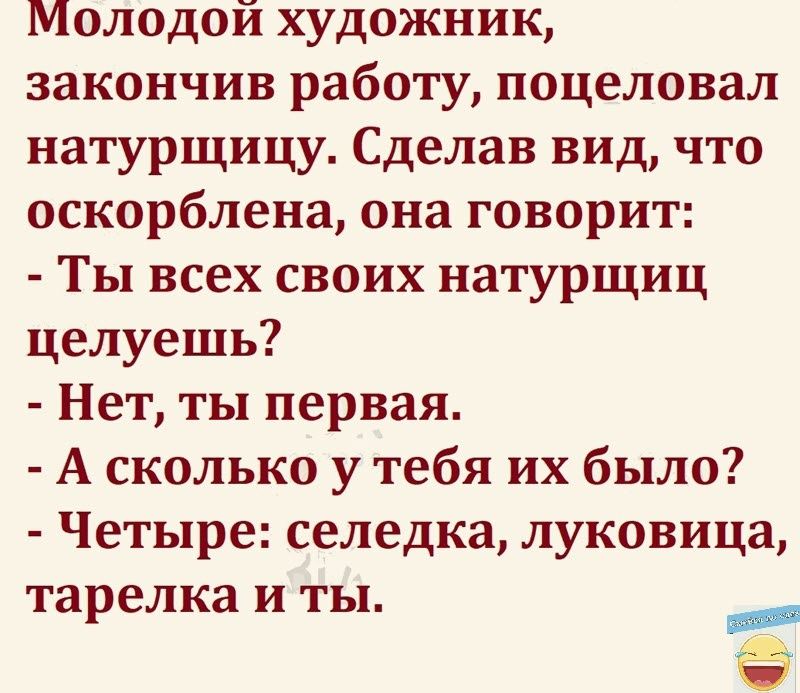 Молодой художник закончив работу поцеловал натурщицу Сделав вид что оскорблена она говорит Ты всех своих натурщиц целуешь Нет ты первая А сколько у тебя их было Четыре селедка луковица тарелка и ты Ё