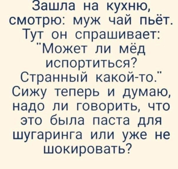 Зашла на кухню счотрю муж чай пьёт Тут он спрашивает Может ли мёд испортиться Странный какойто Сижу теперь и думаю надо ли говорить что это была паста для шугаринга или уже не шокировать