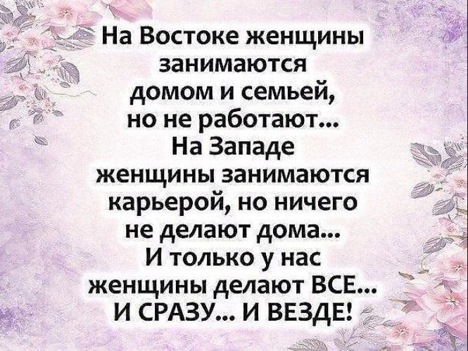 На Востоке женщины занимаются домом и семьей но не работают На Западе женщины занимаются карьерой но ничего не делают дома _ И только у нас женщины делают ВСЕ И СРАЗУ И ВЕЗДЕ