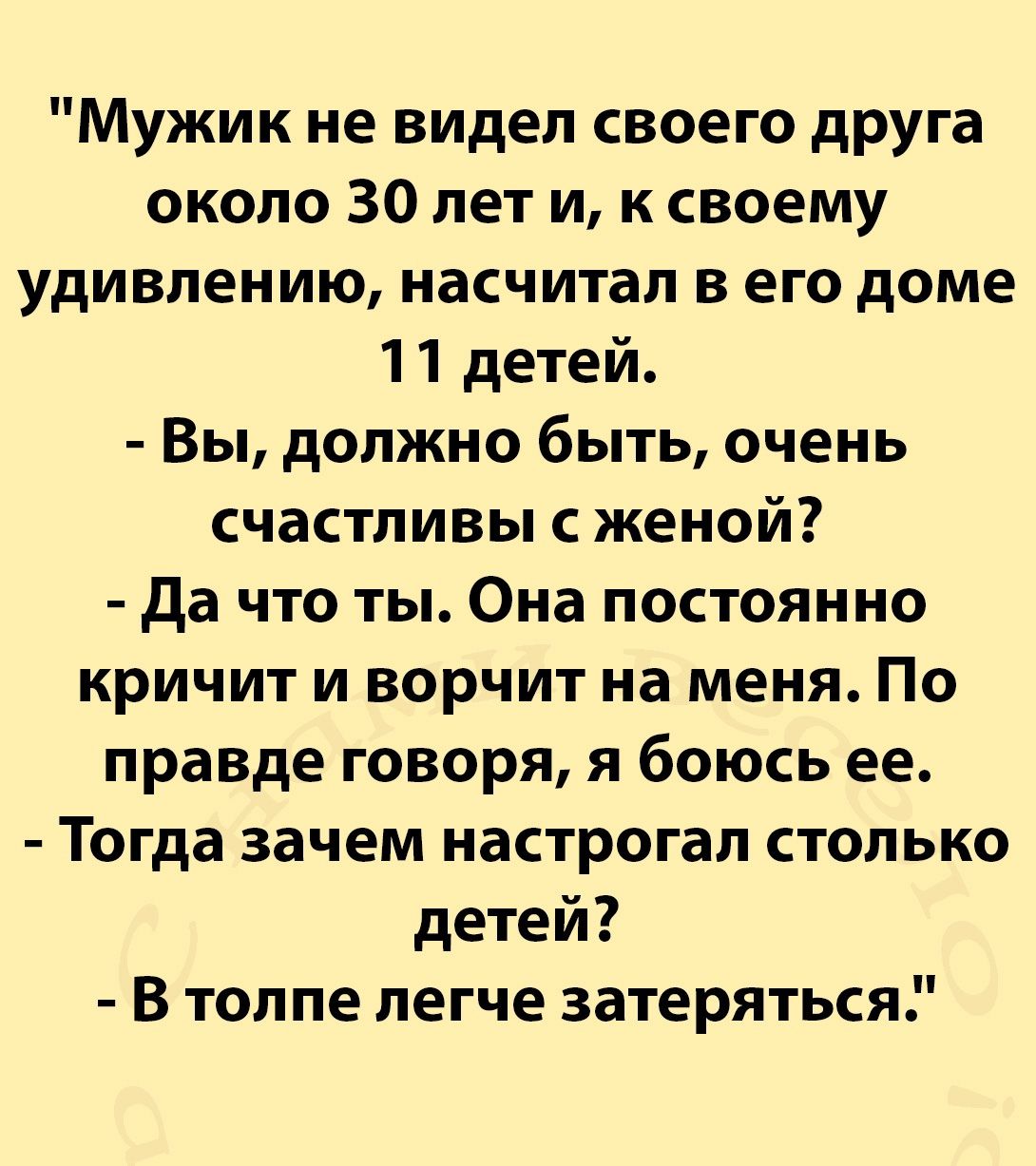 Мужик не видел своего друга около 30 лет и к своему удивлению насчитал в его доме 11 детей Вы должно быть очень счастливы с женой да что ты Она постоянно кричит и ворчит на меня По правде говоря я боюсь ее Тогда зачем настрогап столько детей В толпе пегче затеряться