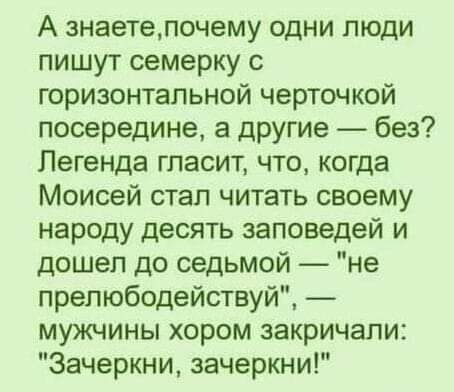 А знаетепочему одни люди пишут семерку с горизонтальной черточкой посередине а дрУгие без Легенда гласит что когда Моисей стал читать своему народу десять заповедей и дошел до седьмой не прелюбодействуй мужчины хором закричали Зачеркни зачеркни