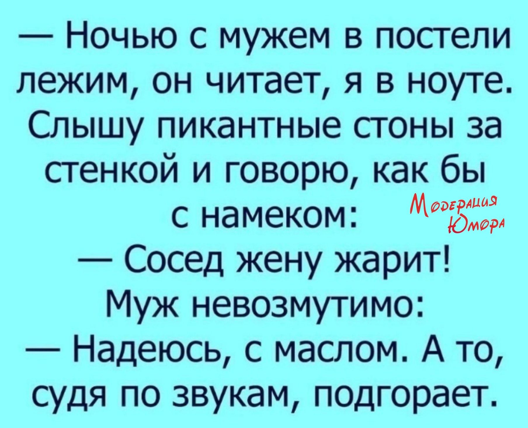 Ночью с мужем в постели пежим ОН читает Я В ноуте Слышу пикантные сгоны за стенкой и говорю как бы с намеком МЪЁЁЁ Сосед жену жарит Муж невозмутимо Надеюсь с маслом А то судя по звукам подгорает