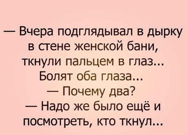 Вчера подглядывая в дырку в сгене женской бани ТКНУЛИ пальцем В глаз Болят оба глаза Почему два Надо же было ещё и посмотреть кто ткнул НуКкотМЮКЫЮ