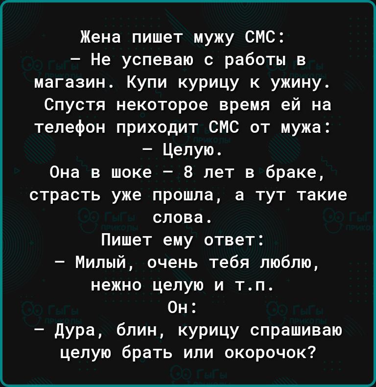 Жена пишет мужу СМС Не успеваю с работы в магазин Купи курицу к ужину Спустя некоторое время ей на телефон приходит СМС от мужа Целую Она в шоке 8 лет в браке страсть уже прошла а тут такие споват Пишет еиу ответ Милый очень тебя люблю нежно целую и тп Он дура блин курицу спрашиваю целую брать или окорочок