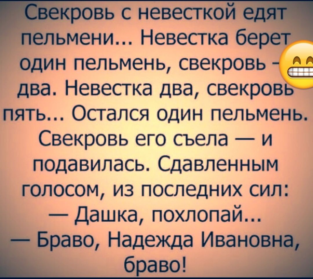 ЁекрОвь с невесткой Пельменьт Невесгка бере один пепьмень свекровь два Невестка два свекров пять Осгался один пепьмень Свекровь его сьепа и подавилась Сдавпенным голосом из последних сил Дашка похлопай Браво Надежда Ивановна браво