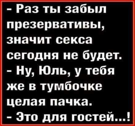 Раз ты забыл презервативьь значит секса сегодня не будет Ну Юль у тебя же в тумбочке целая пачка Это для гостей