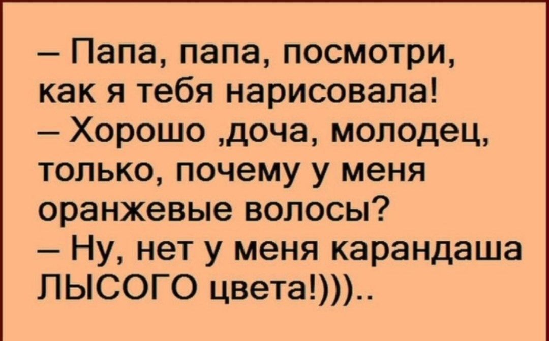 Папа папа посмотри как я тебя нарисовала Хорошо доча молодец только почему у меня оранжевые волосы Ну нет у меня карандаша лысого цвета_