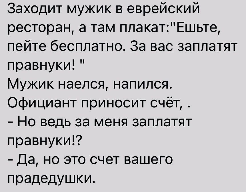 Заходит мужик в еврейский ресторан 3 там плакатЕшьте пейте бесплатно За вас заплатят правнуки Мужик наелся напипся Официант приносит счёт Но ведь за меня заплатят правнуки Да но это счет вашего прадедушки