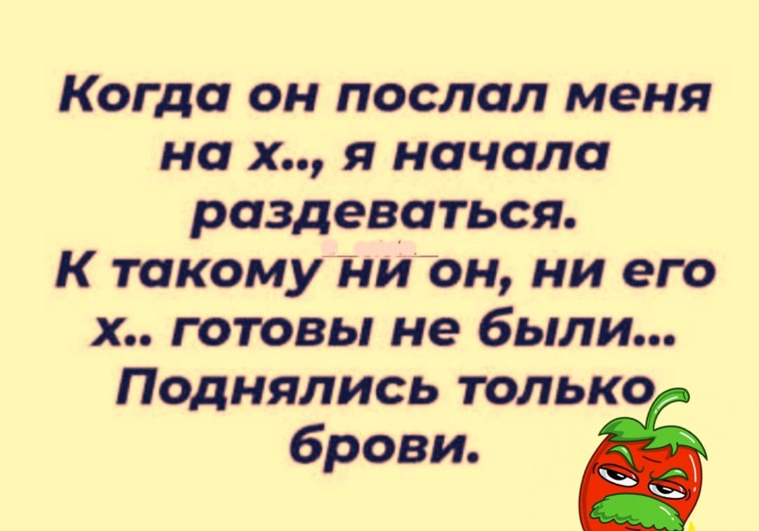 Когда он послал меня на х я начала раздеваться К такому ни он ни его х готовы не были Поднялись только брови