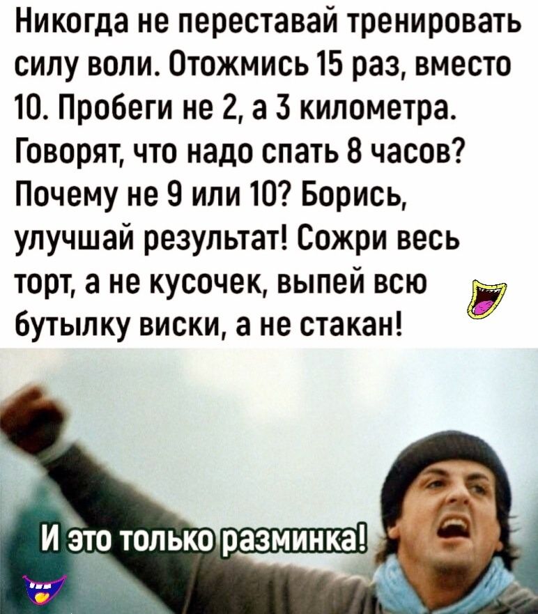 Никогда не переставай тренировать силу воли Отожмись 15 раз вместо 10 Пробеги не 2 а 3 километра Говорят что надо спать 8 часов Почему не 9 или 10 Борись упучшай результат Сожри весь торт а не кусочек выпей всю бутылку виски а не стакан И это только разминка