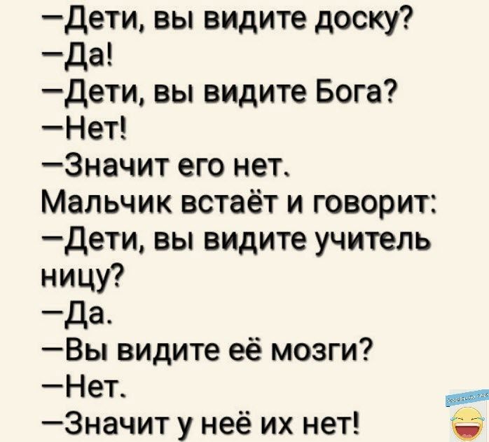 дети вы видите доску да дети вы видите Бога Нет 3начит его нет Мальчик встаёт и говорит дети вы видите учитель ницу да Вы видите её мозги Нет 3начит у неё их нет