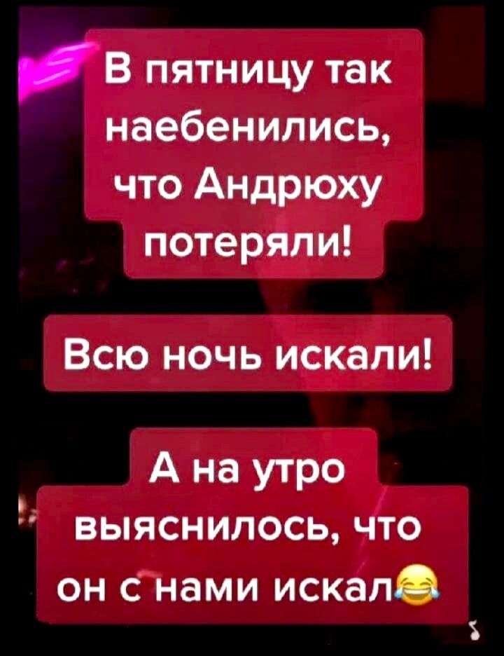 В пятницу так наебенипись что Андрюху потеряли Всю ночь искали А на утро ВЫЯСНИЛОСЬ ЧТО он с нами искал