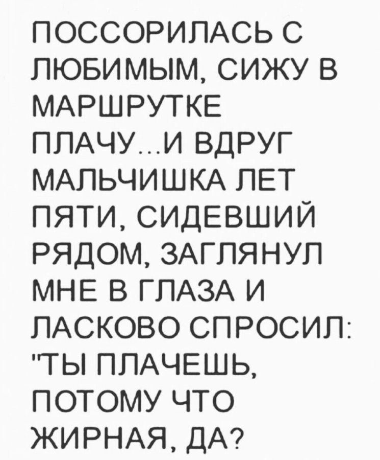 ПОССОРИПАСЬ С ЛЮБИМЫМ СИЖУ В МАРШРУТКЕ ППАЧУИ ВДРУГ МАПЬЧИШКА ПЕТ ПЯТИ СИДЕВШИЙ РЯДОМ ЗАГПЯНУП МНЕ В ГЛАЗА И ПАСКОВО СПРОСИП ТЫ ППАЧЕШЬ ПОТОМУ ЧТО ЖИРНАЯ ДА