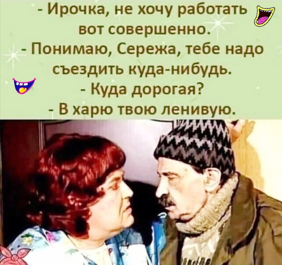 Ирочка не хочу работать вот совершенно Понимаю Сережа тебе надо съездить куда нибудь Р Куда дорогая В арю твою ленивую пп