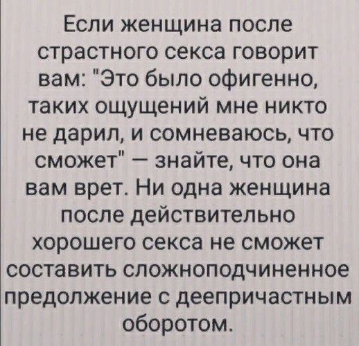 Если женщина после страстного секса говорит вам Это было офигенно таких ощущений мне никто не дарил и сомневаюсь что сможет знайте что она вам врет Ни одна женщина после действительно хорошего секса не сможет составить сложноподчиненное предолжение с деепричастным оборотом